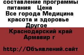 составление программы питания › Цена ­ 2 500 - Все города Медицина, красота и здоровье » Другое   . Краснодарский край,Армавир г.